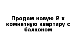 Продам новую 2-х комнатную квартиру с балконом